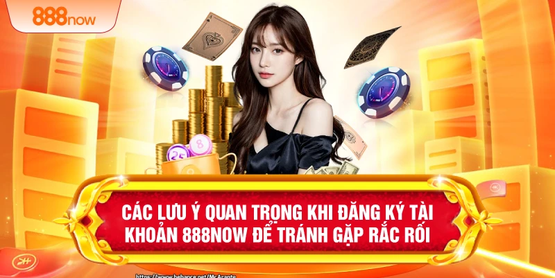 Các lưu ý quan trọng khi đăng ký tài khoản 888NOW để tránh gặp rắc rối