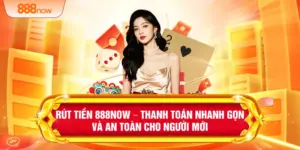 Rút Tiền 888NOW – Thanh Toán Nhanh Gọn Và An Toàn Cho Người Mới