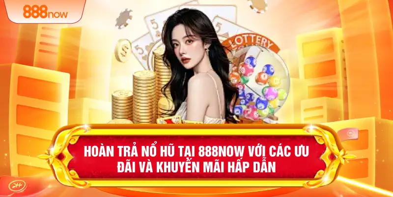 Hoàn trả nổ hũ tại 888NOW với các ưu đãi và khuyến mãi hấp dẫn
