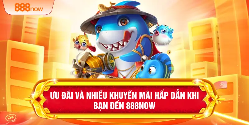 Ưu đãi và nhiều khuyến mãi hấp dẫn khi bạn đến 888NOW